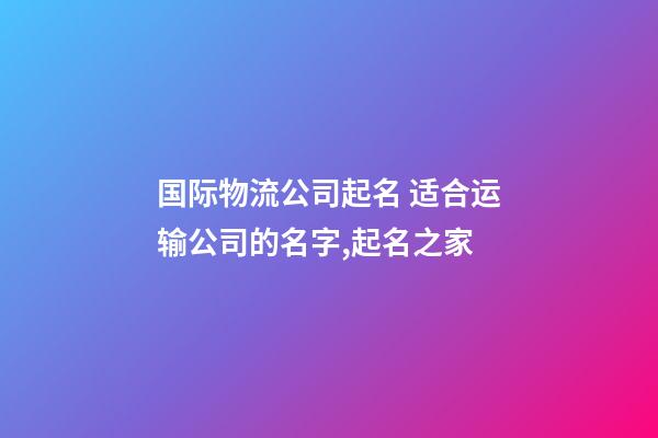 国际物流公司起名 适合运输公司的名字,起名之家-第1张-公司起名-玄机派